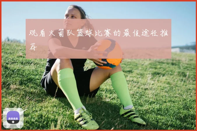 观看火箭队篮球比赛的最佳途径推荐