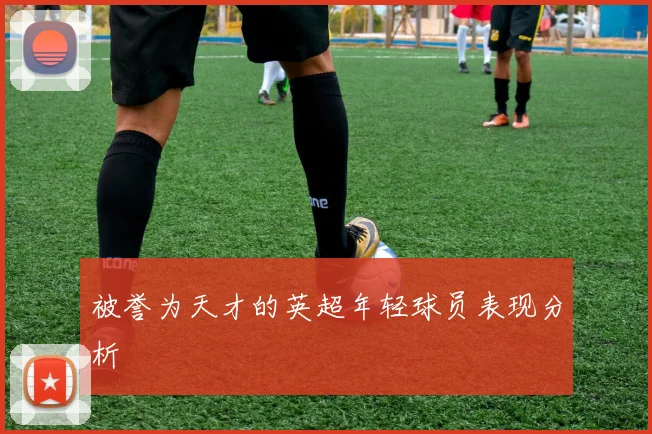 被誉为天才的英超年轻球员表现分析