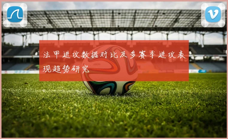 法甲进攻数据对比及多赛季进攻表现趋势研究