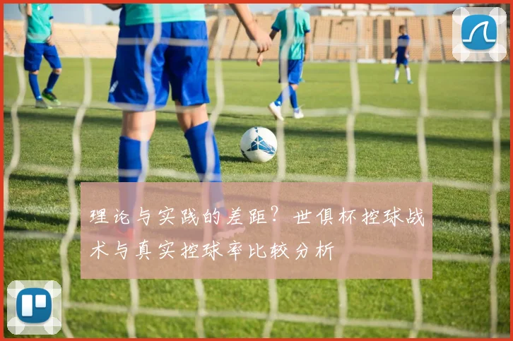 理论与实践的差距？世俱杯控球战术与真实控球率比较分析