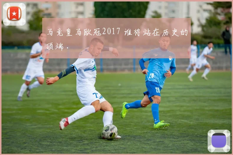 马竞皇马欧冠2017 谁将站在历史的顶端 .