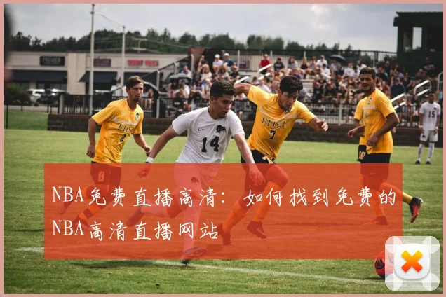 NBA免费直播高清：如何找到免费的NBA高清直播网站