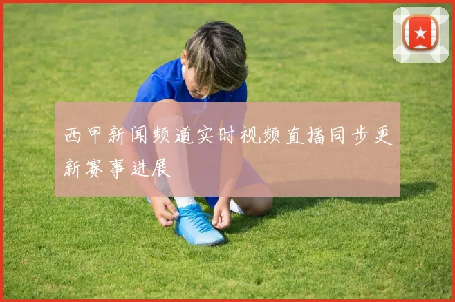 西甲新闻频道实时视频直播同步更新赛事进展