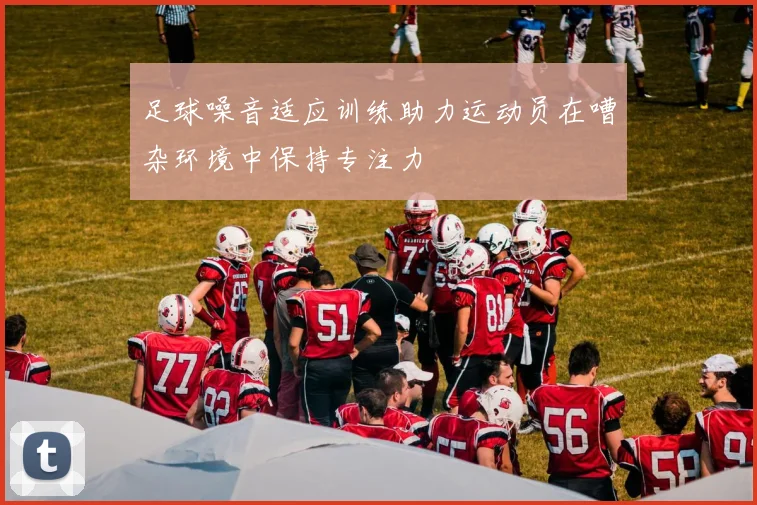 足球噪音适应训练助力运动员在嘈杂环境中保持专注力