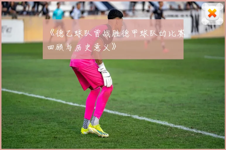 《德乙球队曾战胜德甲球队的比赛回顾与历史意义》
