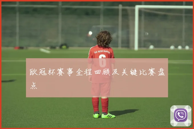 欧冠杯赛事全程回顾及关键比赛盘点