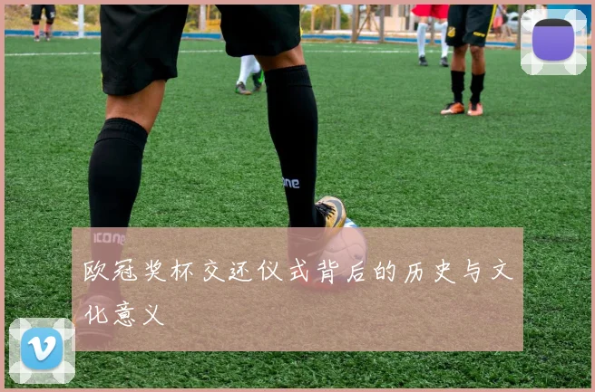 欧冠奖杯交还仪式背后的历史与文化意义