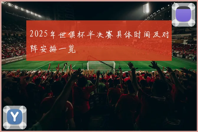 2025年世俱杯半决赛具体时间及对阵安排一览