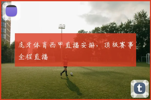 虎牙体育西甲直播安排，顶级赛事全程直播
